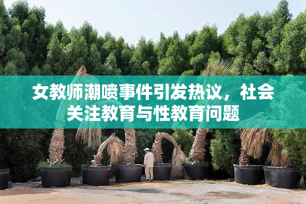 女教师潮喷事件引发热议，社会关注教育与性教育问题