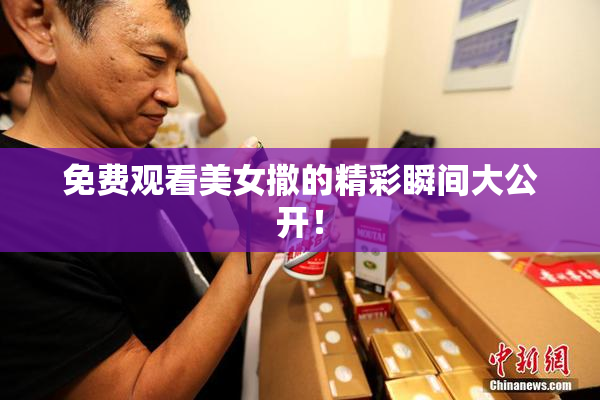 免费观看美女撒的精彩瞬间大公开！