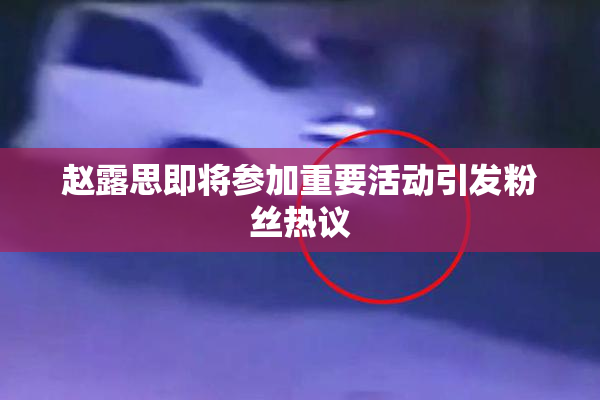 赵露思即将参加重要活动引发粉丝热议