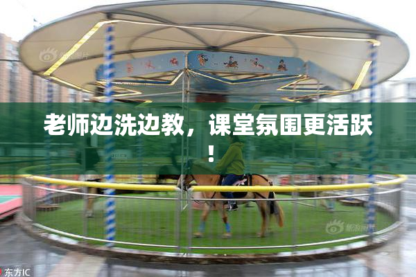 老师边洗边教，课堂氛围更活跃！