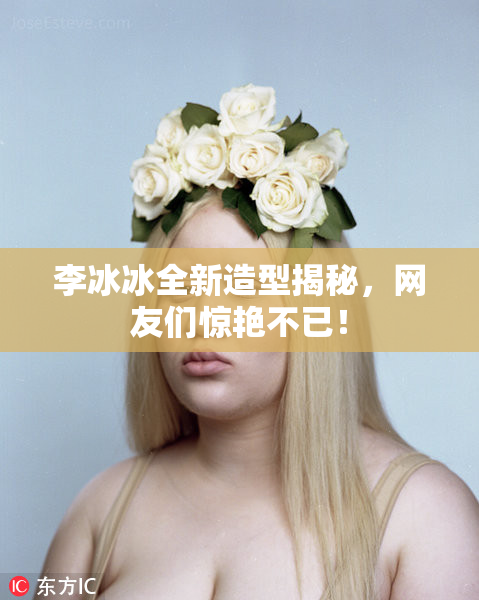李冰冰全新造型揭秘，网友们惊艳不已！