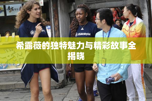 希露薇的独特魅力与精彩故事全揭晓