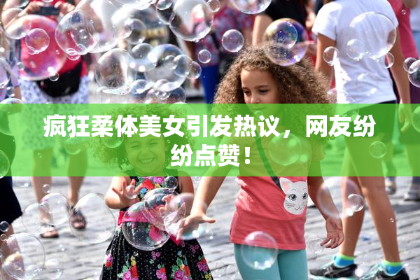 疯狂柔体美女引发热议，网友纷纷点赞！