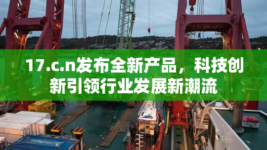 17.c.n发布全新产品，科技创新引领行业发展新潮流