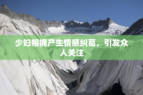 少妇相拥产生情感纠葛，引发众人关注