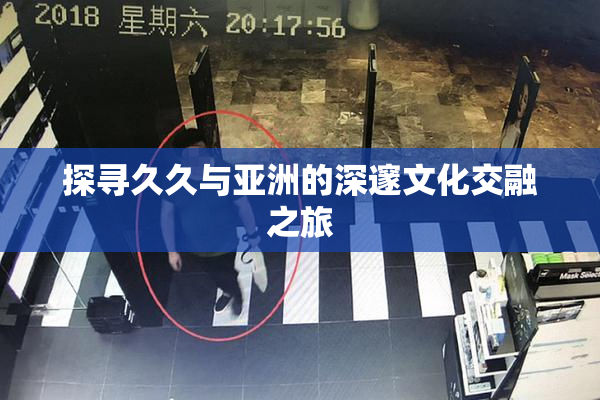 探寻久久与亚洲的深邃文化交融之旅