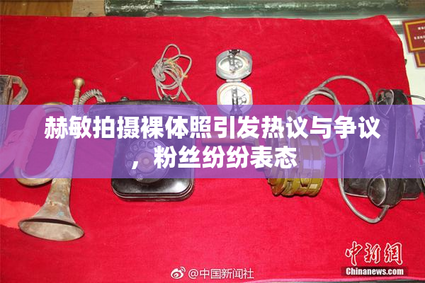 赫敏拍摄裸体照引发热议与争议，粉丝纷纷表态