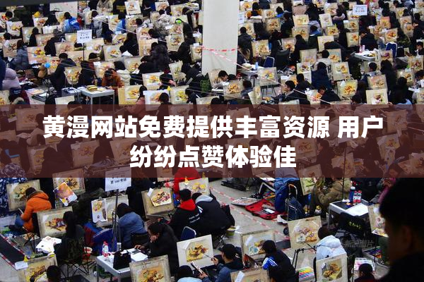 黄漫网站免费提供丰富资源 用户纷纷点赞体验佳