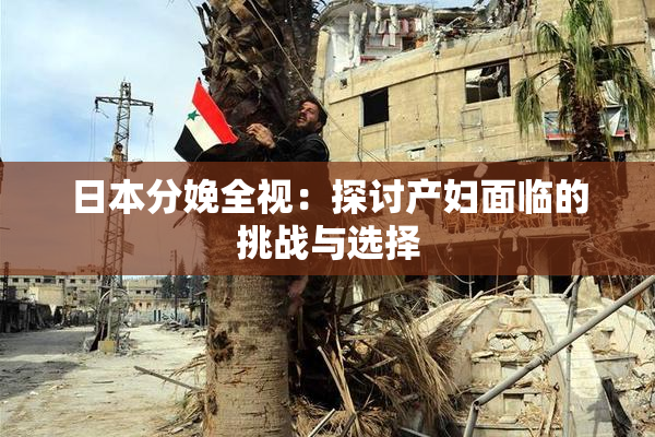 日本分娩全视：探讨产妇面临的挑战与选择