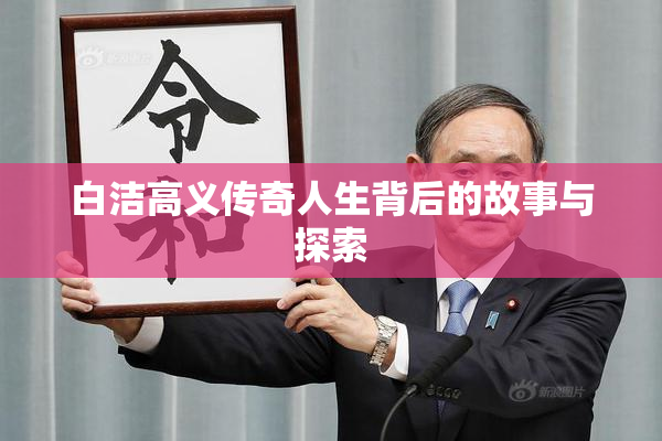 白洁高义传奇人生背后的故事与探索