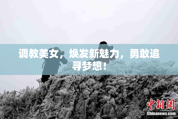 调教美女，焕发新魅力，勇敢追寻梦想！