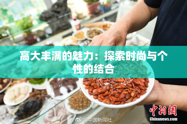 高大丰满的魅力：探索时尚与个性的结合