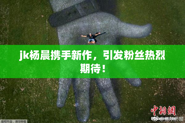 jk杨晨携手新作，引发粉丝热烈期待！