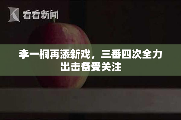 李一桐再添新戏，三番四次全力出击备受关注