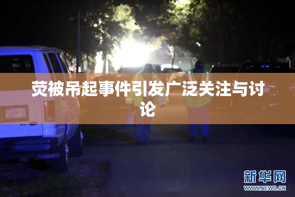 荧被吊起事件引发广泛关注与讨论