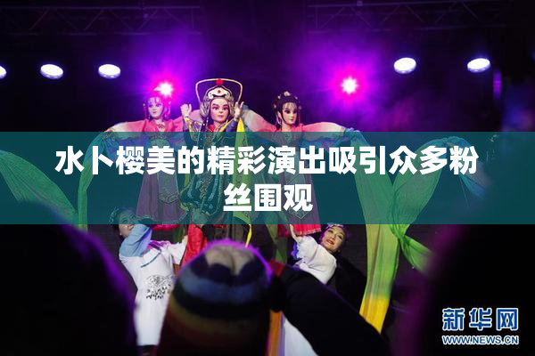水卜樱美的精彩演出吸引众多粉丝围观