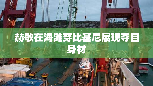赫敏在海滩穿比基尼展现夺目身材