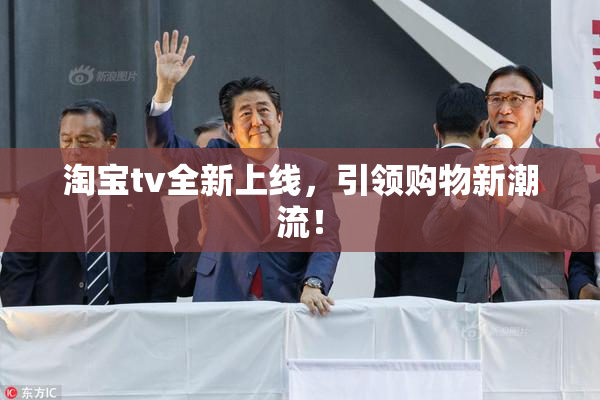 淘宝tv全新上线，引领购物新潮流！