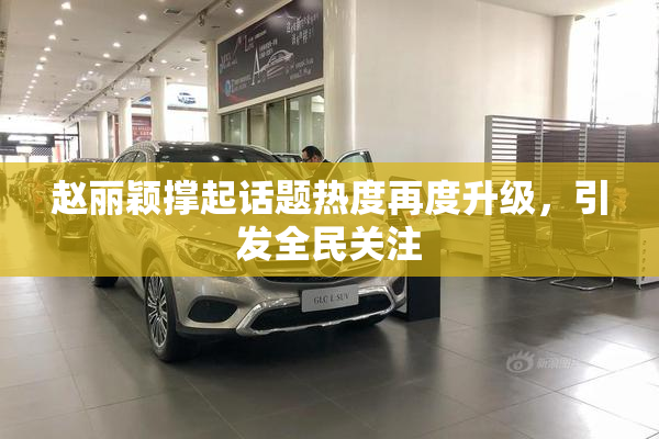 赵丽颖撑起话题热度再度升级，引发全民关注