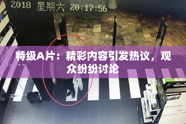 特级A片：精彩内容引发热议，观众纷纷讨论