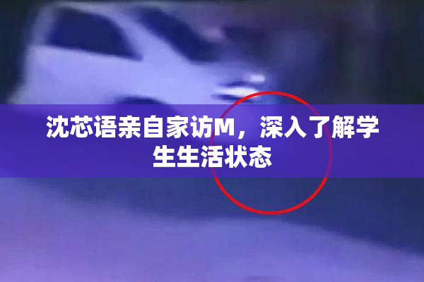 沈芯语亲自家访M，深入了解学生生活状态
