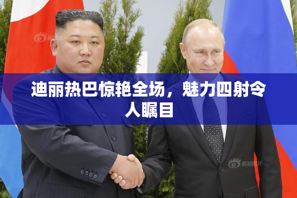 迪丽热巴惊艳全场，魅力四射令人瞩目