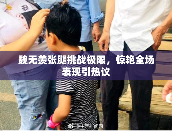 魏无羡张腿挑战极限，惊艳全场表现引热议