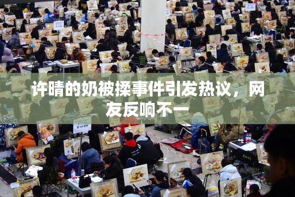 许晴的奶被揉事件引发热议，网友反响不一