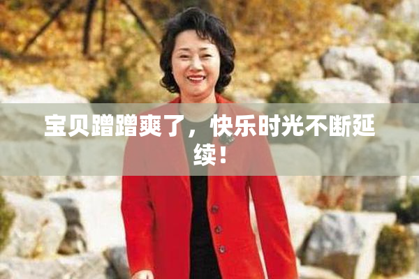 宝贝蹭蹭爽了，快乐时光不断延续！