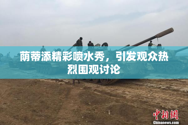 荫蒂添精彩喷水秀，引发观众热烈围观讨论