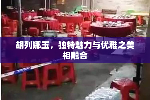 胡列娜玉，独特魅力与优雅之美相融合