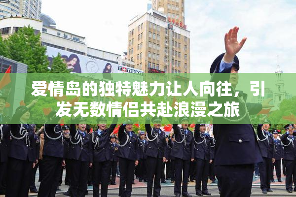爱情岛的独特魅力让人向往，引发无数情侣共赴浪漫之旅