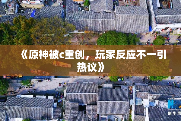 《原神被c重创，玩家反应不一引热议》