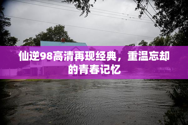 仙逆98高清再现经典，重温忘却的青春记忆