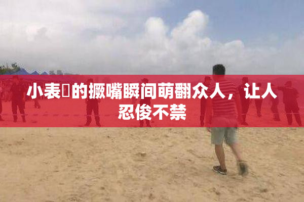 小表妺的撅嘴瞬间萌翻众人，让人忍俊不禁