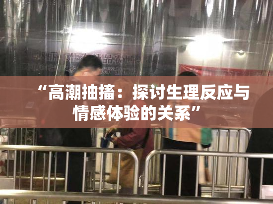 “高潮抽搐：探讨生理反应与情感体验的关系”