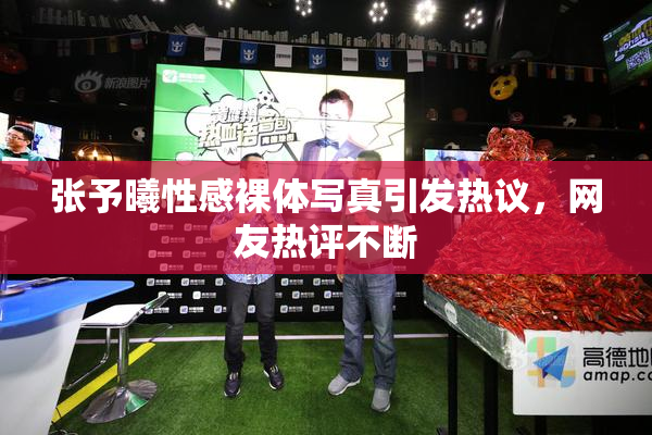 张予曦性感裸体写真引发热议，网友热评不断