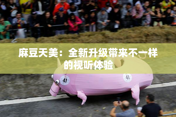麻豆天美：全新升级带来不一样的视听体验