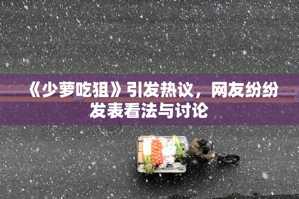 《少萝吃狙》引发热议，网友纷纷发表看法与讨论