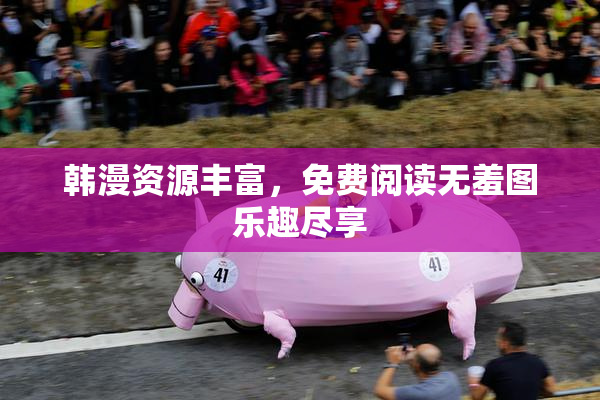 韩漫资源丰富，免费阅读无羞图乐趣尽享
