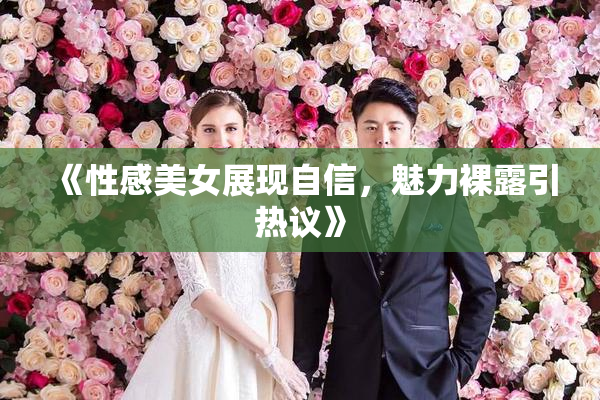 《性感美女展现自信，魅力裸露引热议》