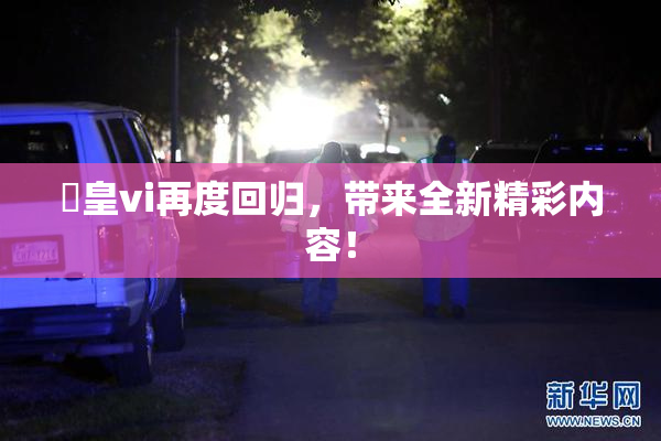 嘼皇vi再度回归，带来全新精彩内容！