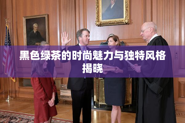 黑色绿茶的时尚魅力与独特风格揭晓