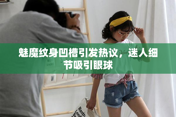 魅魔纹身凹槽引发热议，迷人细节吸引眼球