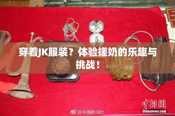 穿着JK服装？体验搓奶的乐趣与挑战！