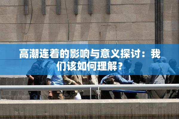 高潮连着的影响与意义探讨：我们该如何理解？