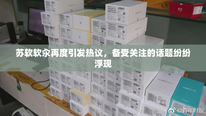 苏软软汆再度引发热议，备受关注的话题纷纷浮现