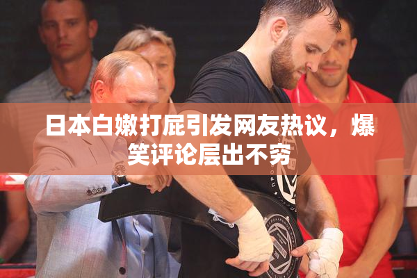 日本白嫩打屁引发网友热议，爆笑评论层出不穷