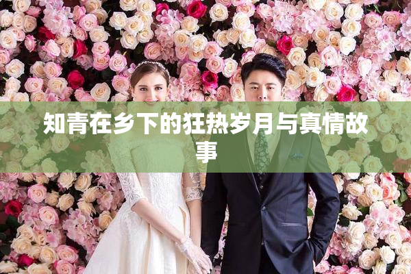 知青在乡下的狂热岁月与真情故事
