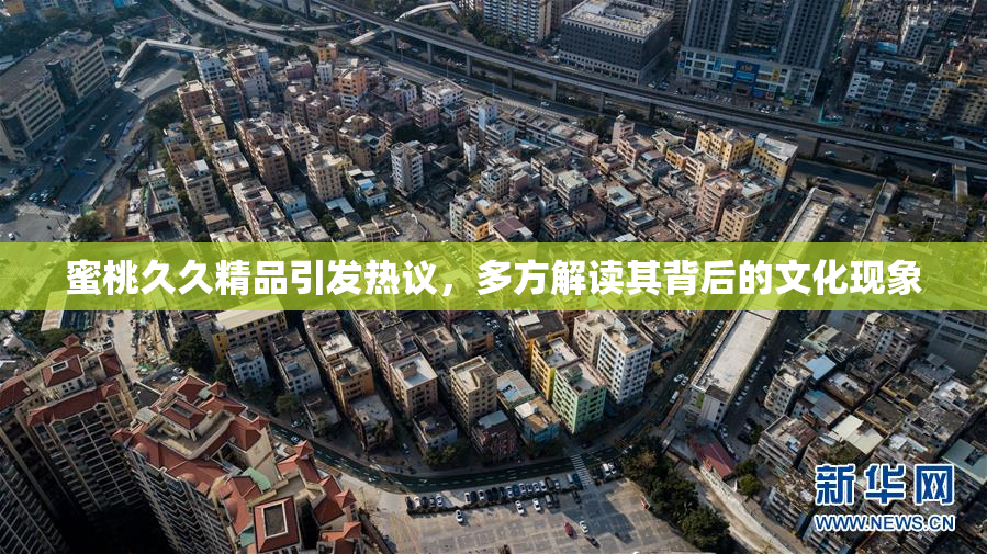 蜜桃久久精品引发热议，多方解读其背后的文化现象